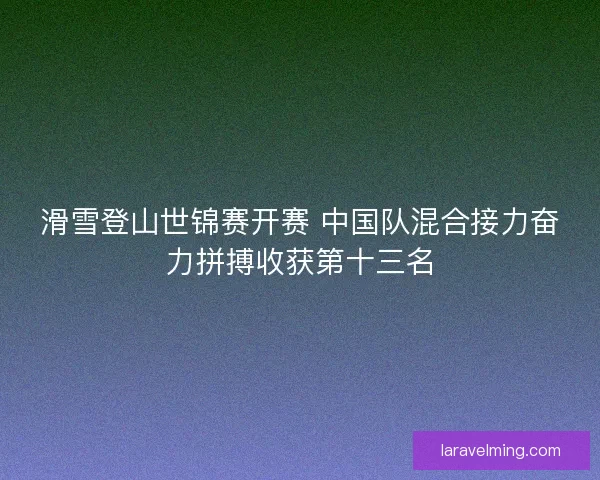 滑雪登山世锦赛开赛 中国队混合接力奋力拼搏收获第十三名