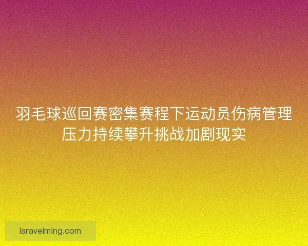 羽毛球巡回赛密集赛程下运动员伤病管理压力持续攀升挑战加剧现实