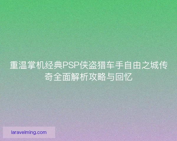 重温掌机经典PSP侠盗猎车手自由之城传奇全面解析攻略与回忆