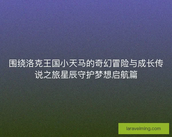围绕洛克王国小天马的奇幻冒险与成长传说之旅星辰守护梦想启航篇