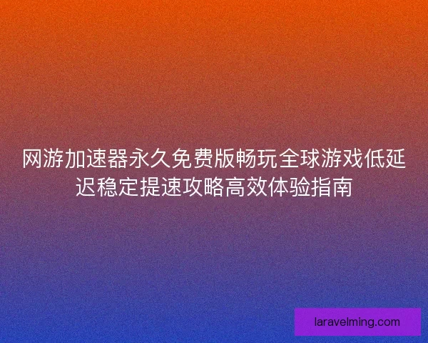 网游加速器永久免费版畅玩全球游戏低延迟稳定提速攻略高效体验指南