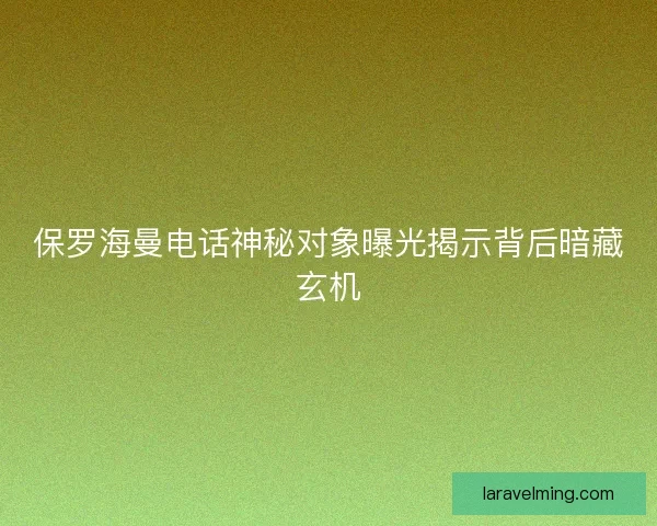 保罗海曼电话神秘对象曝光揭示背后暗藏玄机