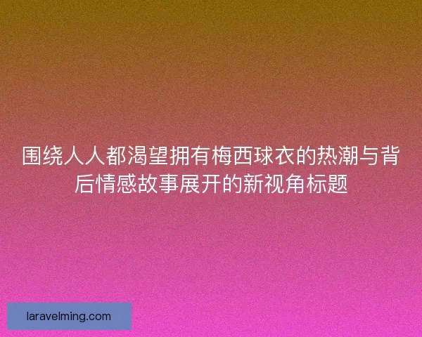 围绕人人都渴望拥有梅西球衣的热潮与背后情感故事展开的新视角标题