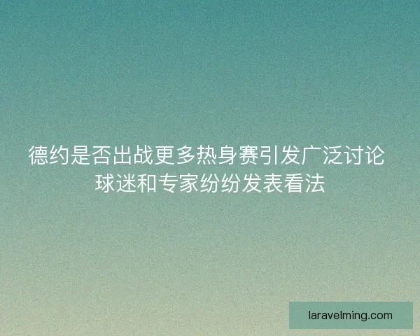 德约是否出战更多热身赛引发广泛讨论 球迷和专家纷纷发表看法