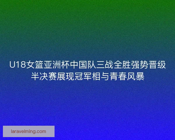 U18女篮亚洲杯中国队三战全胜强势晋级半决赛展现冠军相与青春风暴