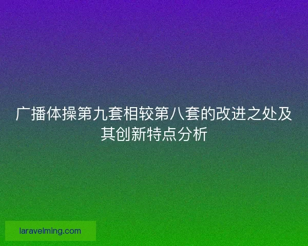 广播体操第九套相较第八套的改进之处及其创新特点分析