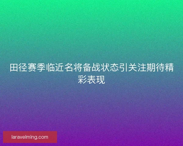田径赛季临近名将备战状态引关注期待精彩表现